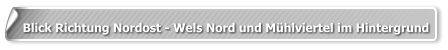 Blick Richtung Nordost - Wels Nord und Mühlviertel im Hintergrund