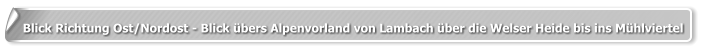 Blick Richtung Ost/Nordost - Blick übers Alpenvorland von Lambach über die Welser Heide bis ins Mühlviertel