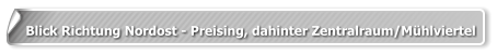 Blick Richtung Nordost - Preising, dahinter Zentralraum/Mühlviertel
