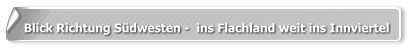 Blick Richtung Südwesten -  ins Flachland weit ins Innviertel