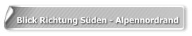 Blick Richtung Süden - Alpennordrand