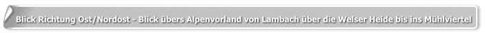 Blick Richtung Ost/Nordost - Blick übers Alpenvorland von Lambach über die Welser Heide bis ins Mühlviertel