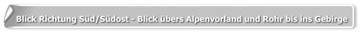 Blick Richtung Süd/Südost - Blick übers Alpenvorland und Rohr bis ins Gebirge