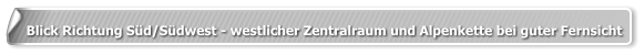 Blick Richtung Süd/Südwest - westlicher Zentralraum und Alpenkette bei guter Fernsicht