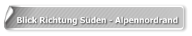 Blick Richtung Süden - Alpennordrand