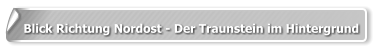 Blick Richtung Nordost - Der Traunstein im Hintergrund